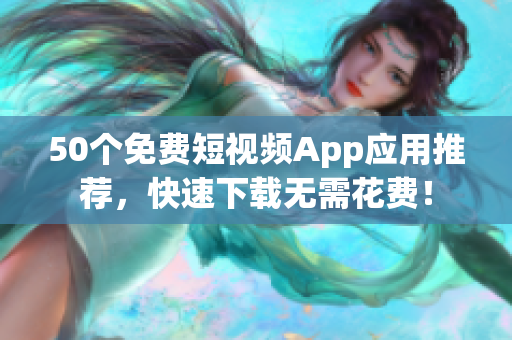 50个免费短视频App应用推荐，快速下载无需花费！