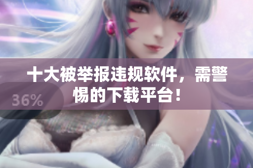 十大被举报违规软件，需警惕的下载平台！