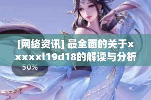 [网络资讯] 最全面的关于xxxxxl19d18的解读与分析)