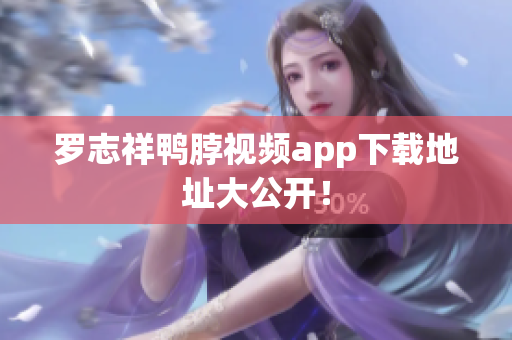 罗志祥鸭脖视频app下载地址大公开！