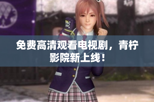 免费高清观看电视剧，青柠影院新上线！
