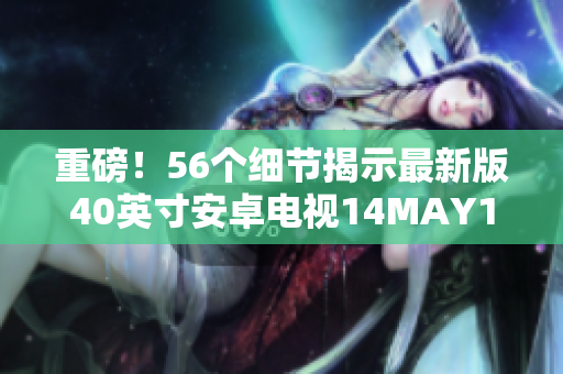重磅！56个细节揭示最新版40英寸安卓电视14MAY18
