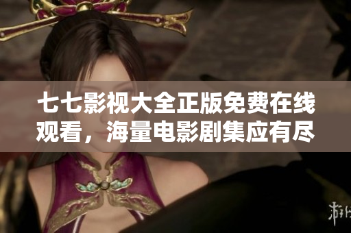 七七影视大全正版免费在线观看，海量电影剧集应有尽有！
