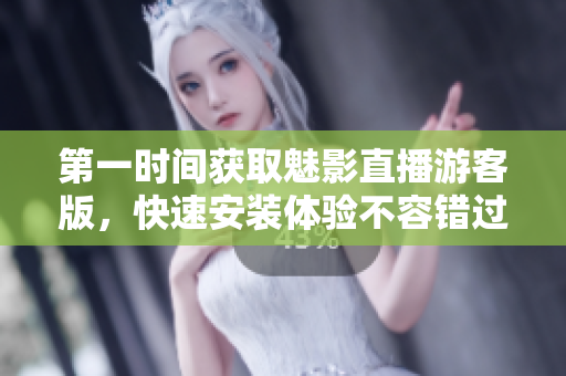 第一时间获取魅影直播游客版，快速安装体验不容错过