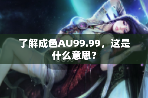 了解成色AU99.99，这是什么意思？
