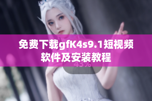免费下载gfK4s9.1短视频软件及安装教程