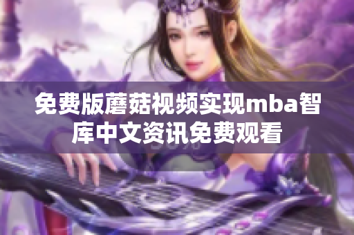 免费版蘑菇视频实现mba智库中文资讯免费观看