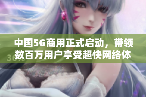 中国5G商用正式启动，带领数百万用户享受超快网络体验