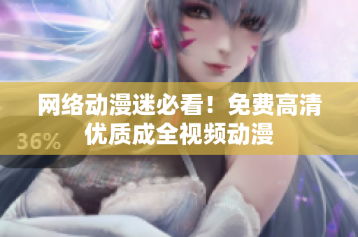 网络动漫迷必看！免费高清优质成全视频动漫