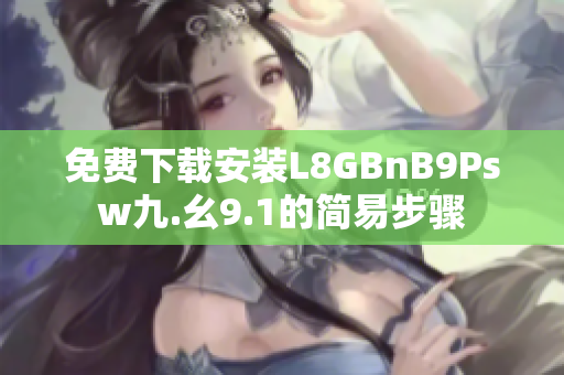 免费下载安装L8GBnB9Psw九.幺9.1的简易步骤