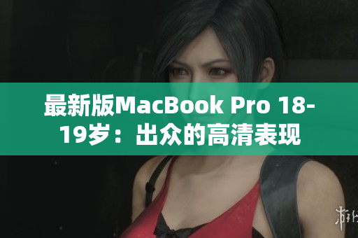 最新版MacBook Pro 18-19岁：出众的高清表现