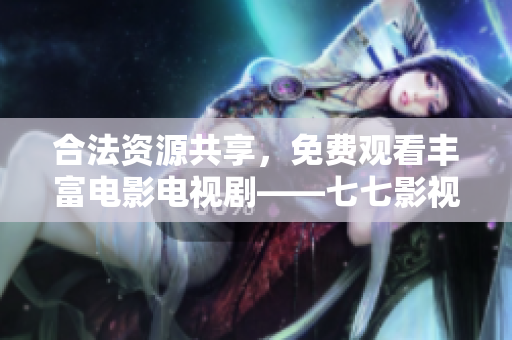 合法资源共享，免费观看丰富电影电视剧——七七影视大全