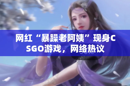 网红“暴躁老阿姨”现身CSGO游戏，网络热议