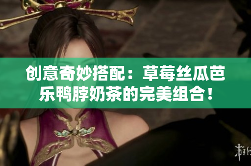 创意奇妙搭配：草莓丝瓜芭乐鸭脖奶茶的完美组合！