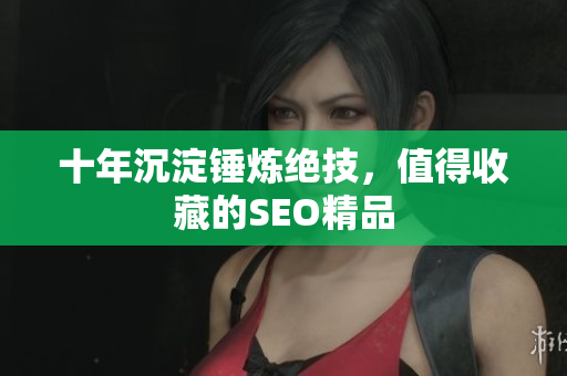 十年沉淀锤炼绝技，值得收藏的SEO精品