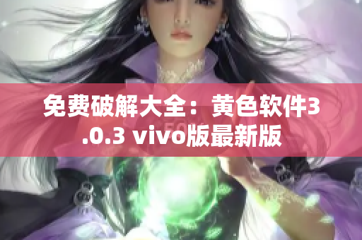 免费破解大全：黄色软件3.0.3 vivo版最新版