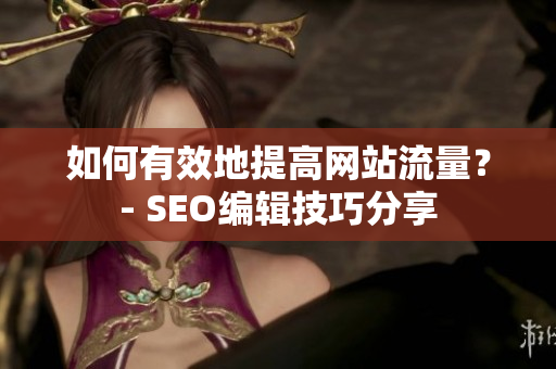 如何有效地提高网站流量？- SEO编辑技巧分享