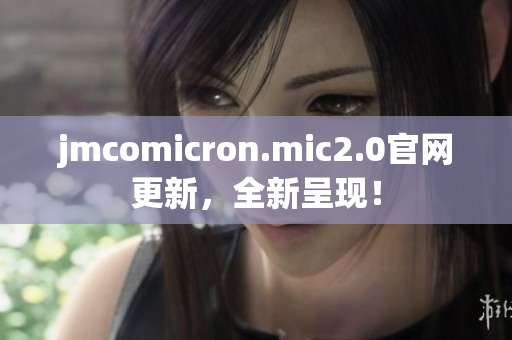 jmcomicron.mic2.0官网更新，全新呈现！