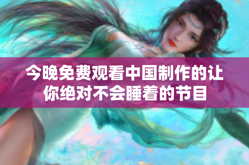 今晚免费观看中国制作的让你绝对不会睡着的节目