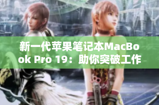 新一代苹果笔记本MacBook Pro 19：助你突破工作瓶颈