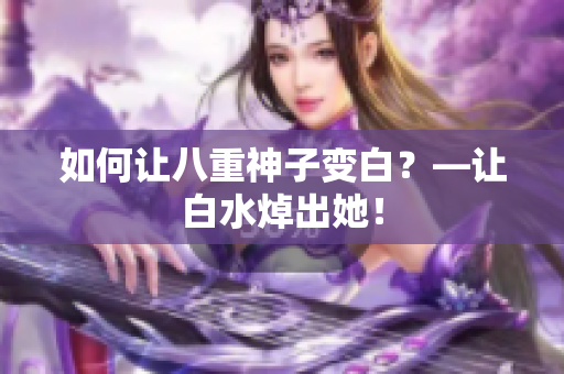如何让八重神子变白？—让白水焯出她！