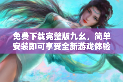 免费下载完整版九幺，简单安装即可享受全新游戏体验！