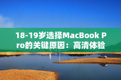 18-19岁选择MacBook Pro的关键原因：高清体验