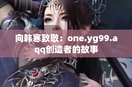 向韩寒致敬：one.yg99.aqq创造者的故事