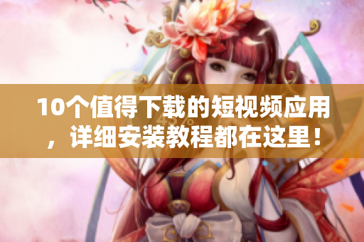 10个值得下载的短视频应用，详细安装教程都在这里！