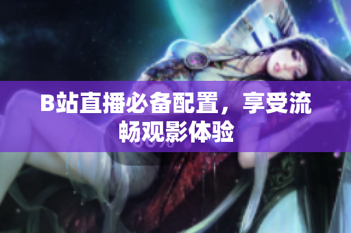 B站直播必备配置，享受流畅观影体验