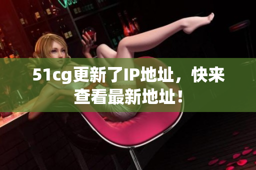 51cg更新了IP地址，快来查看最新地址！