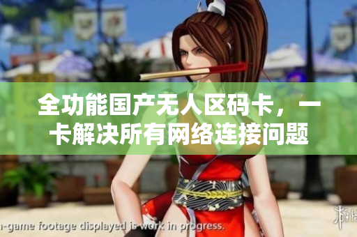 全功能国产无人区码卡，一卡解决所有网络连接问题