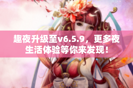 趣夜升级至v6.5.9，更多夜生活体验等你来发现！