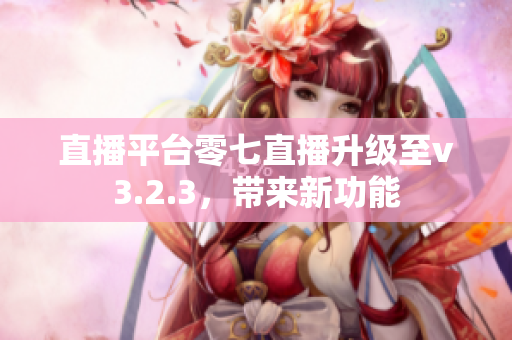 直播平台零七直播升级至v3.2.3，带来新功能