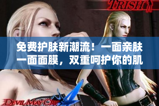 免费护肤新潮流！一面亲肤一面面膜，双重呵护你的肌肤