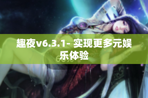 趣夜v6.3.1- 实现更多元娱乐体验