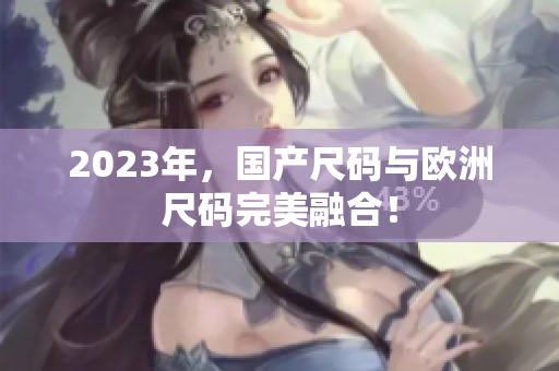 2023年，国产尺码与欧洲尺码完美融合！
