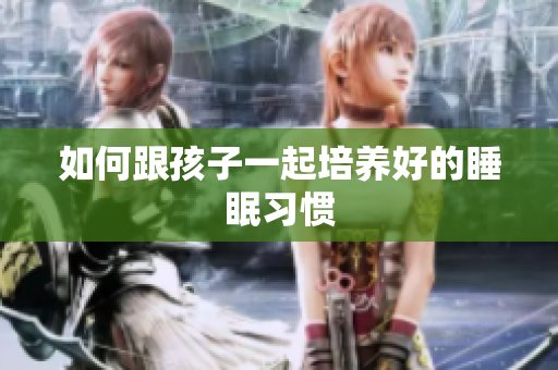 如何跟孩子一起培养好的睡眠习惯