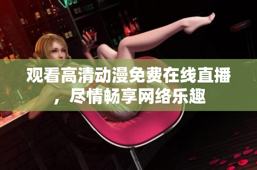 观看高清动漫免费在线直播，尽情畅享网络乐趣