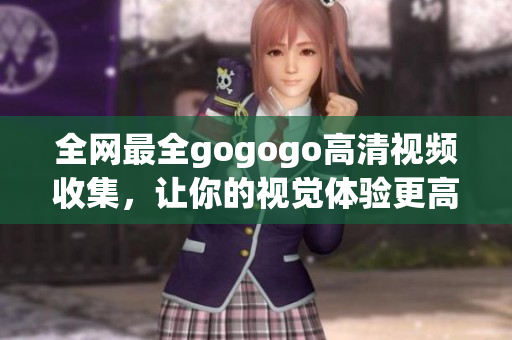 全网最全gogogo高清视频收集，让你的视觉体验更高清