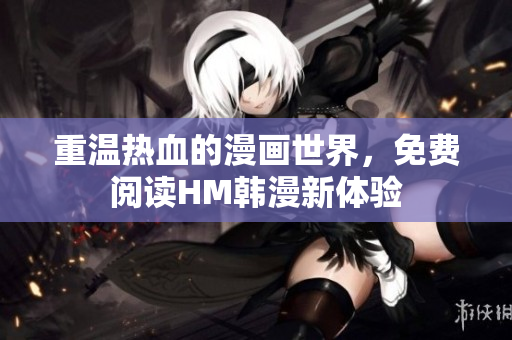 重温热血的漫画世界，免费阅读HM韩漫新体验