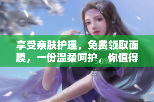 享受亲肤护理，免费领取面膜，一份温柔呵护，你值得拥有！