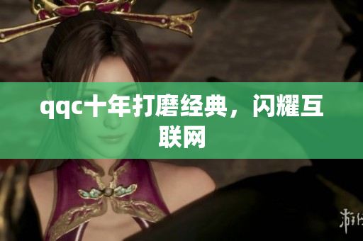 qqc十年打磨经典，闪耀互联网