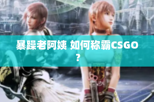 暴躁老阿姨 如何称霸CSGO？