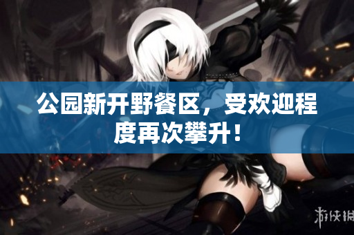 公园新开野餐区，受欢迎程度再次攀升！