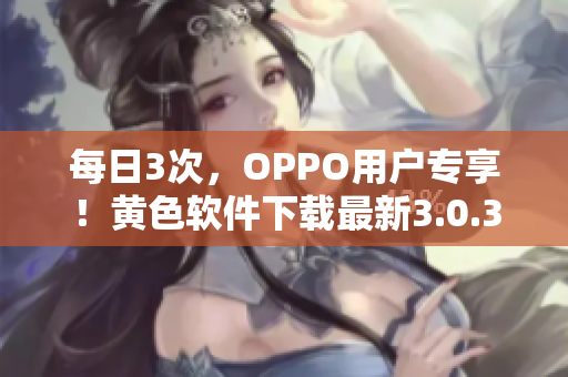 每日3次，OPPO用户专享！黄色软件下载最新3.0.3版