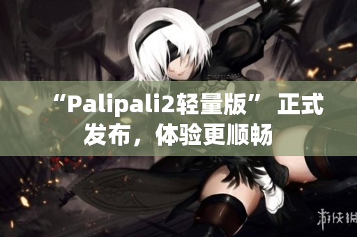 “Palipali2轻量版” 正式发布，体验更顺畅