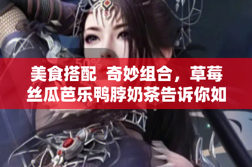 美食搭配  奇妙组合，草莓丝瓜芭乐鸭脖奶茶告诉你如何搭配食物