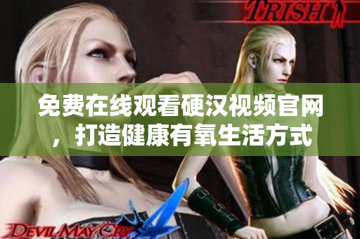 免费在线观看硬汉视频官网，打造健康有氧生活方式