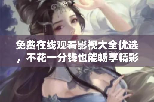 免费在线观看影视大全优选，不花一分钱也能畅享精彩内容